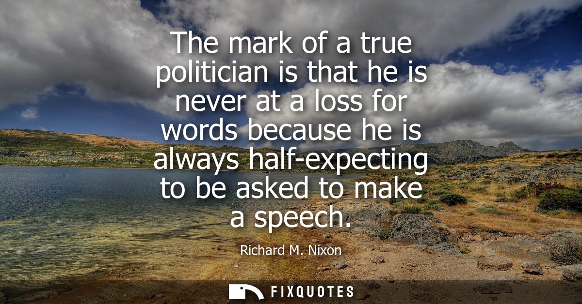 The mark of a true politician is that he is never at a loss for words because he is always half-expecting to be asked to