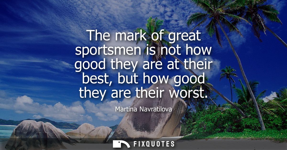 The mark of great sportsmen is not how good they are at their best, but how good they are their worst