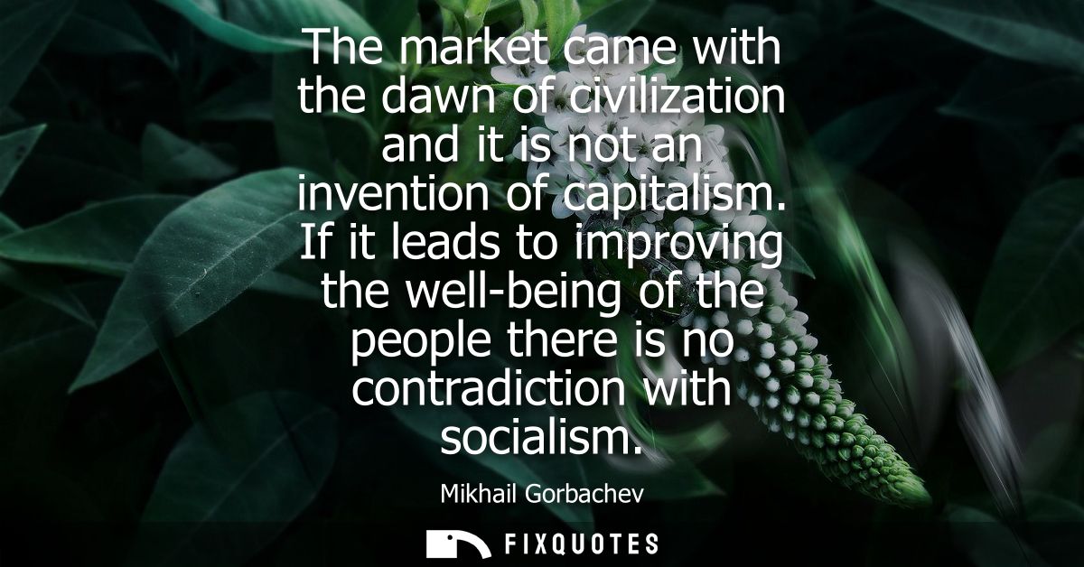 The market came with the dawn of civilization and it is not an invention of capitalism. If it leads to improving the wel