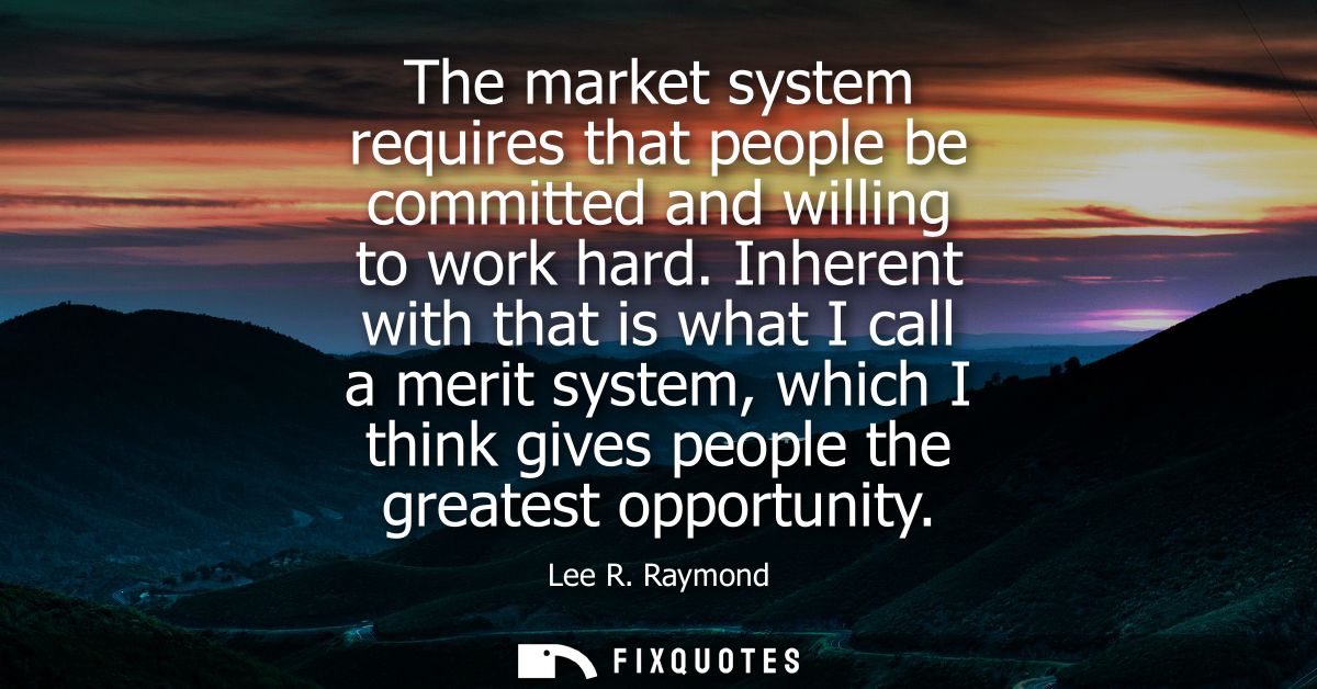 The market system requires that people be committed and willing to work hard. Inherent with that is what I call a merit 