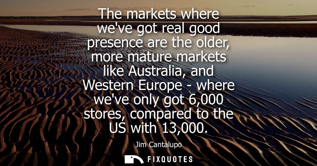 The markets where weve got real good presence are the older, more mature markets like Australia, and Western Europe - wh