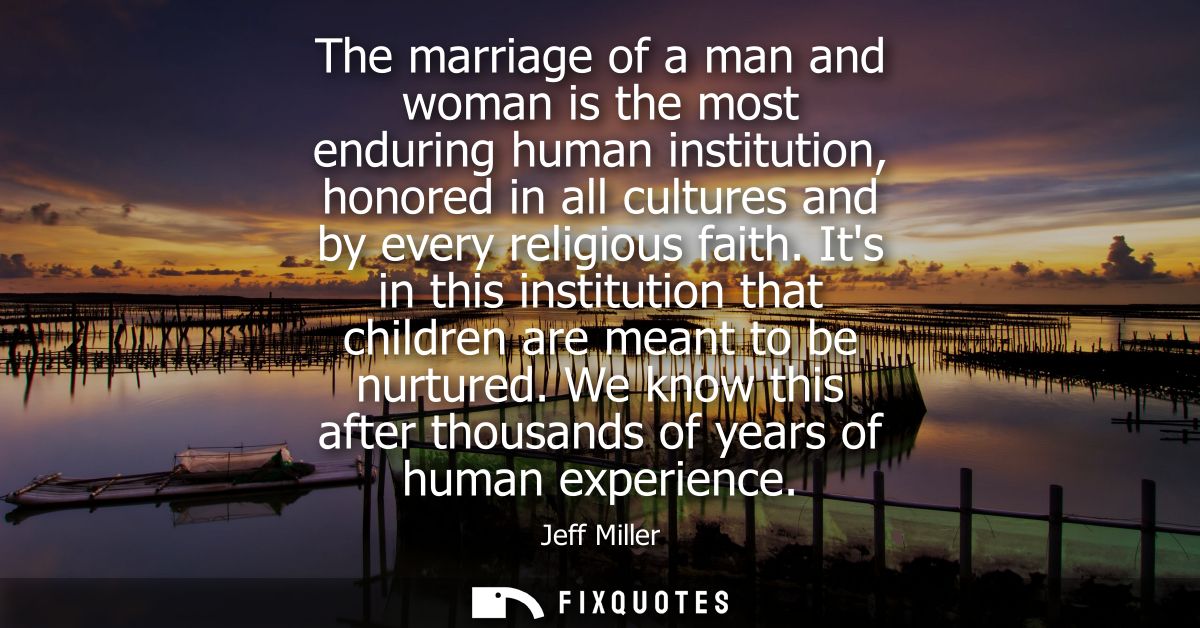 The marriage of a man and woman is the most enduring human institution, honored in all cultures and by every religious f