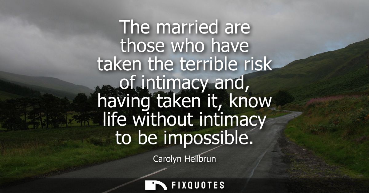 The married are those who have taken the terrible risk of intimacy and, having taken it, know life without intimacy to b