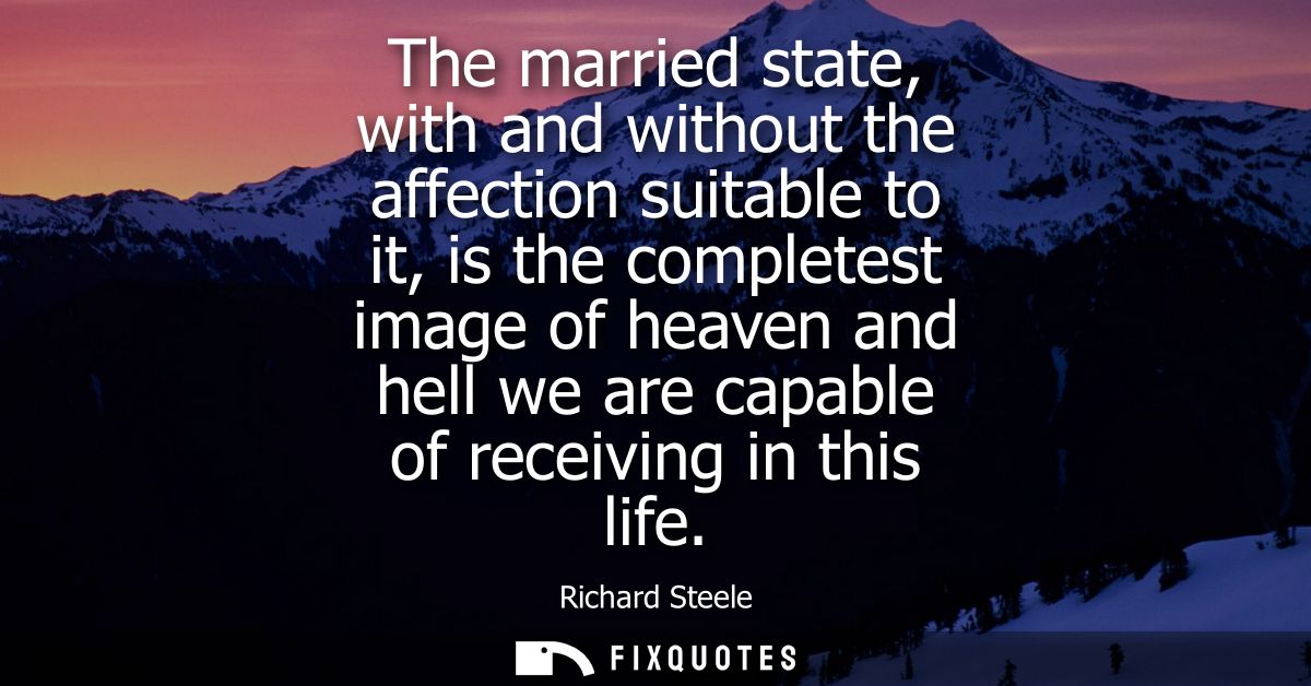 The married state, with and without the affection suitable to it, is the completest image of heaven and hell we are capa