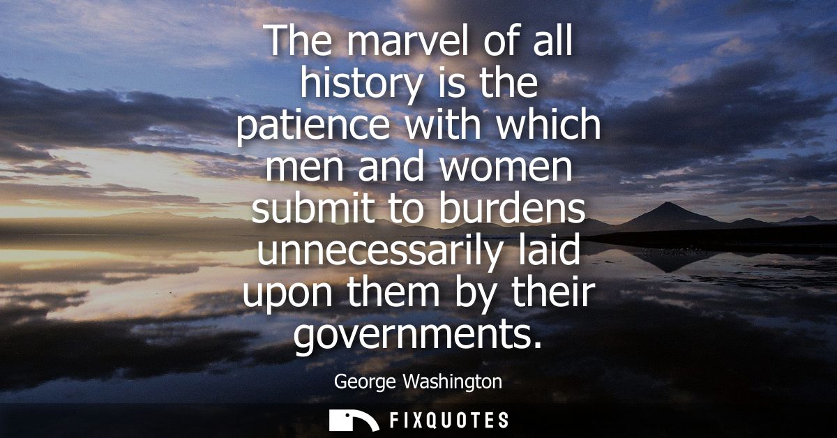 The marvel of all history is the patience with which men and women submit to burdens unnecessarily laid upon them by the