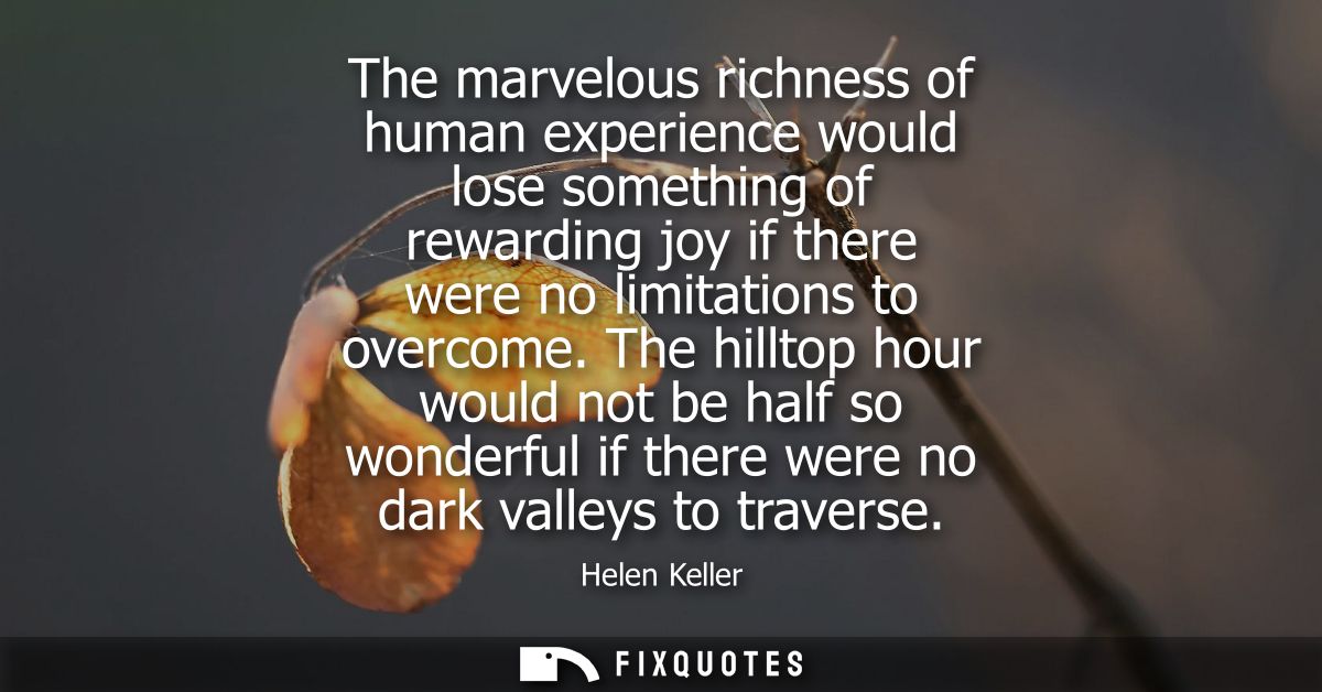 The marvelous richness of human experience would lose something of rewarding joy if there were no limitations to overcom