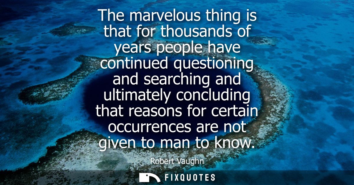 The marvelous thing is that for thousands of years people have continued questioning and searching and ultimately conclu