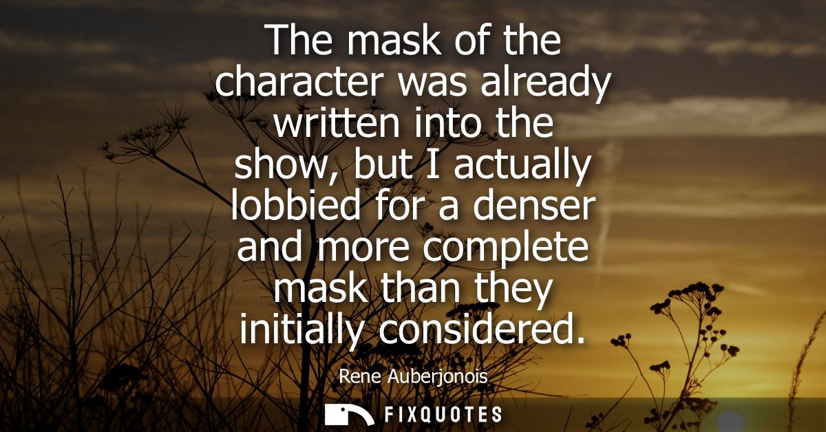 The mask of the character was already written into the show, but I actually lobbied for a denser and more complete mask 
