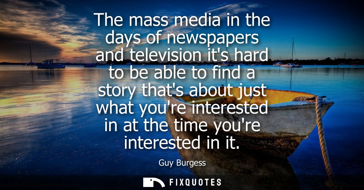 The mass media in the days of newspapers and television its hard to be able to find a story thats about just what youre 