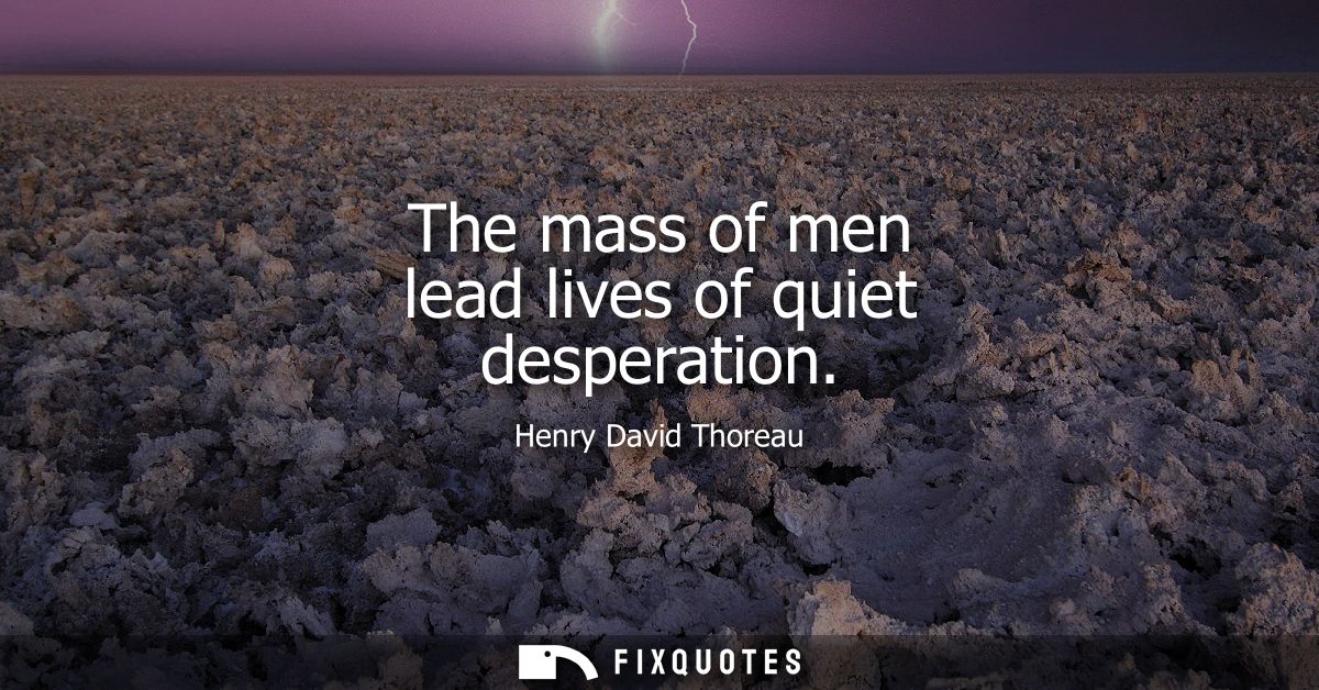 The mass of men lead lives of quiet desperation