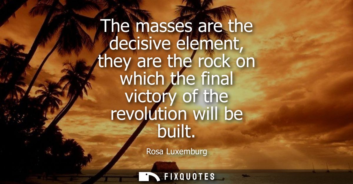 The masses are the decisive element, they are the rock on which the final victory of the revolution will be built