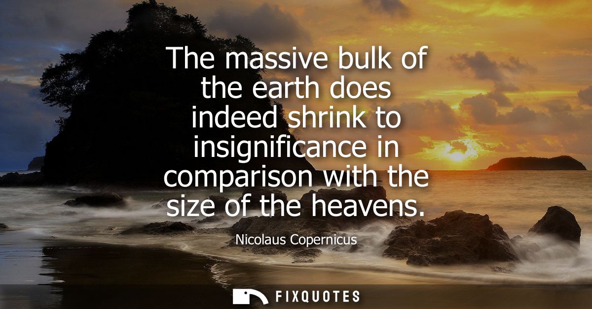 The massive bulk of the earth does indeed shrink to insignificance in comparison with the size of the heavens