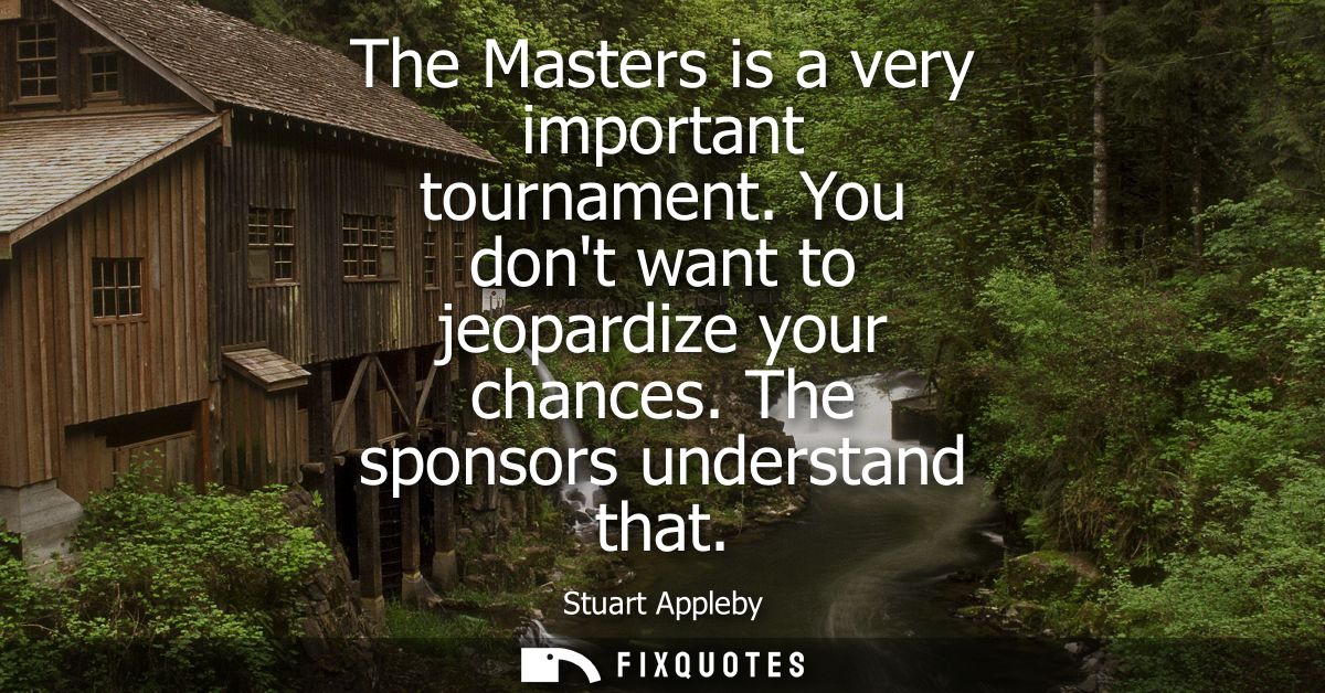 The Masters is a very important tournament. You dont want to jeopardize your chances. The sponsors understand that