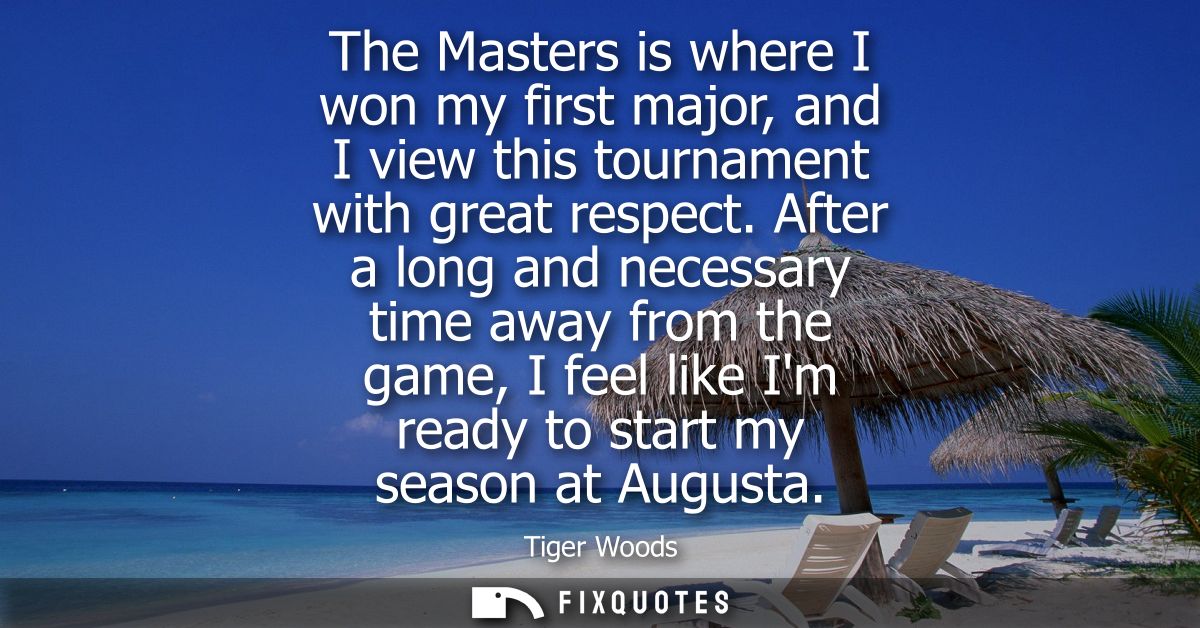 The Masters is where I won my first major, and I view this tournament with great respect. After a long and necessary tim