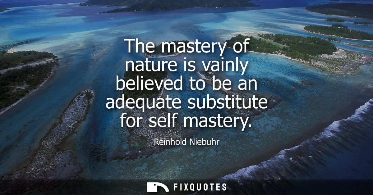 The mastery of nature is vainly believed to be an adequate substitute for self mastery
