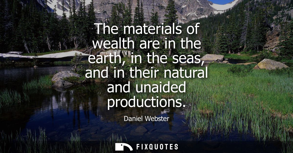 The materials of wealth are in the earth, in the seas, and in their natural and unaided productions