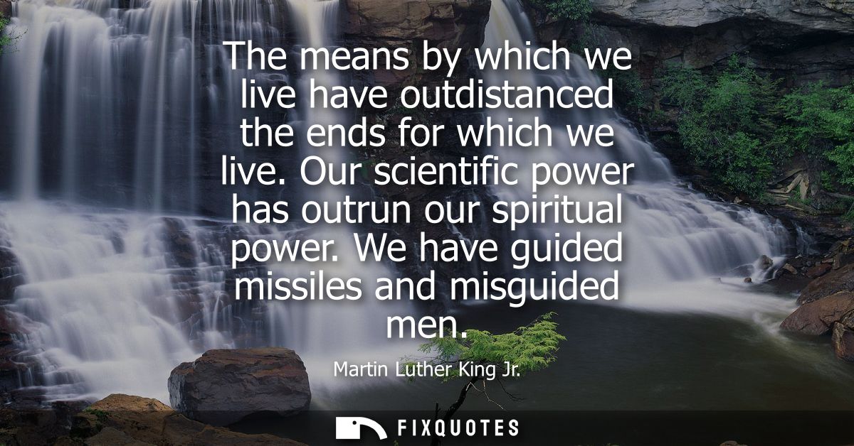 The means by which we live have outdistanced the ends for which we live. Our scientific power has outrun our spiritual p