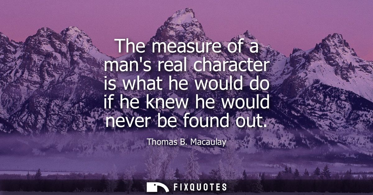 The measure of a mans real character is what he would do if he knew he would never be found out