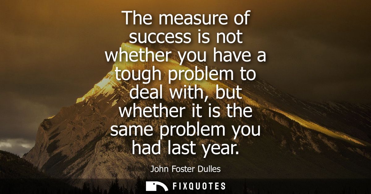 The measure of success is not whether you have a tough problem to deal with, but whether it is the same problem you had 