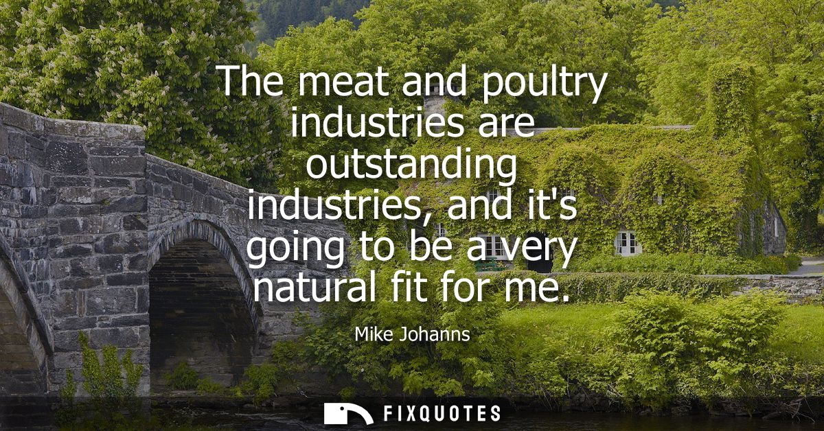 The meat and poultry industries are outstanding industries, and its going to be a very natural fit for me