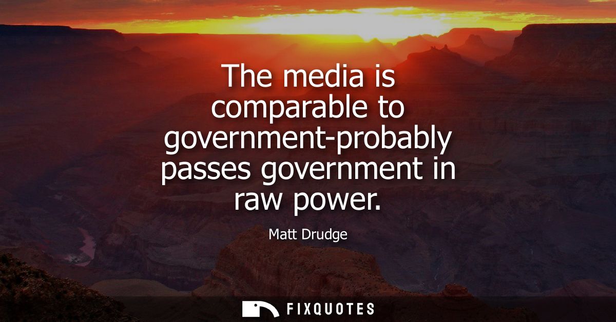 The media is comparable to government-probably passes government in raw power