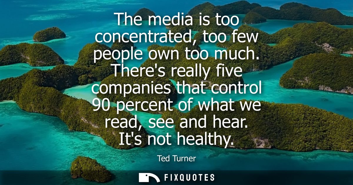The media is too concentrated, too few people own too much. Theres really five companies that control 90 percent of what