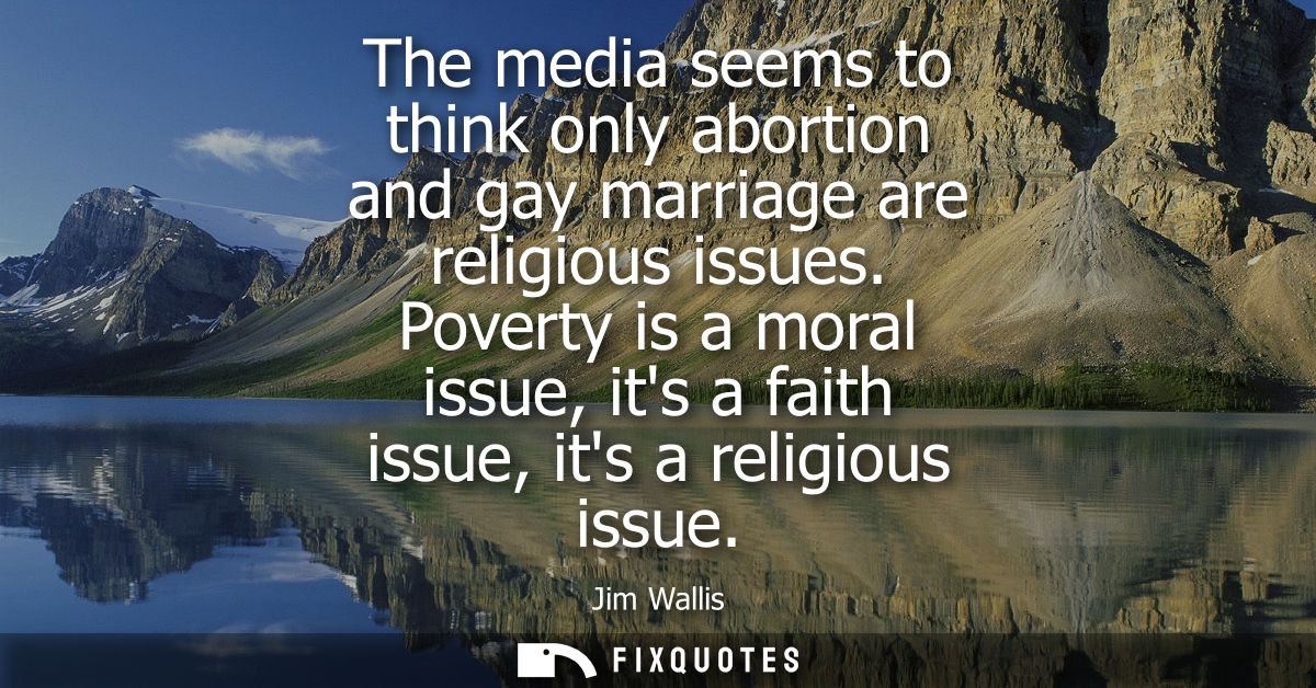 The media seems to think only abortion and gay marriage are religious issues. Poverty is a moral issue, its a faith issu