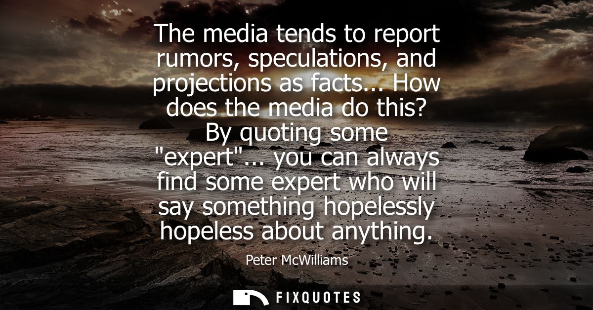 The media tends to report rumors, speculations, and projections as facts... How does the media do this? By quoting some 