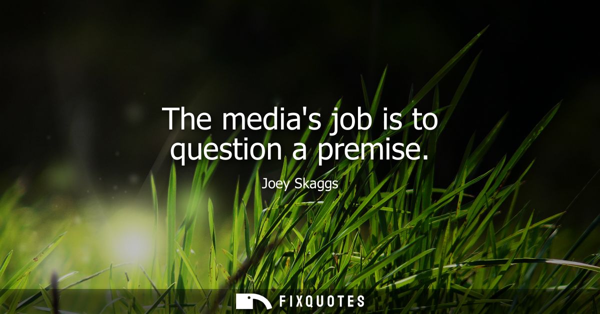The medias job is to question a premise
