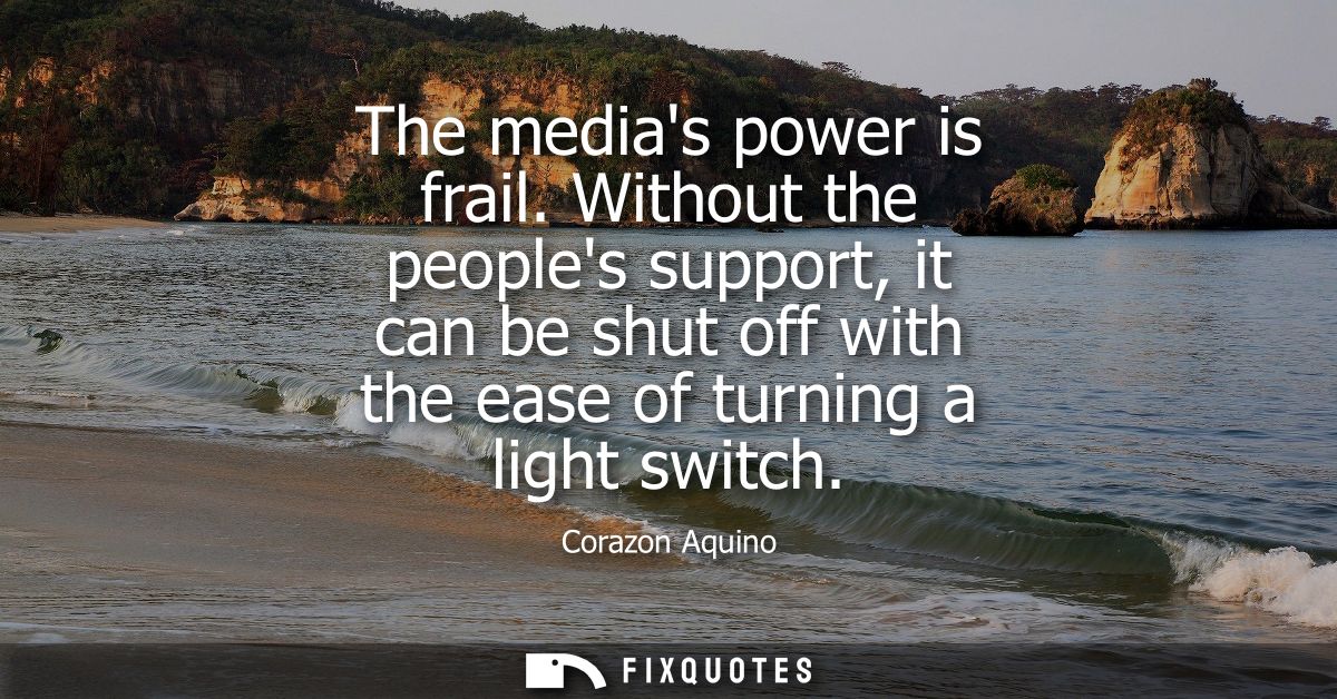 The medias power is frail. Without the peoples support, it can be shut off with the ease of turning a light switch