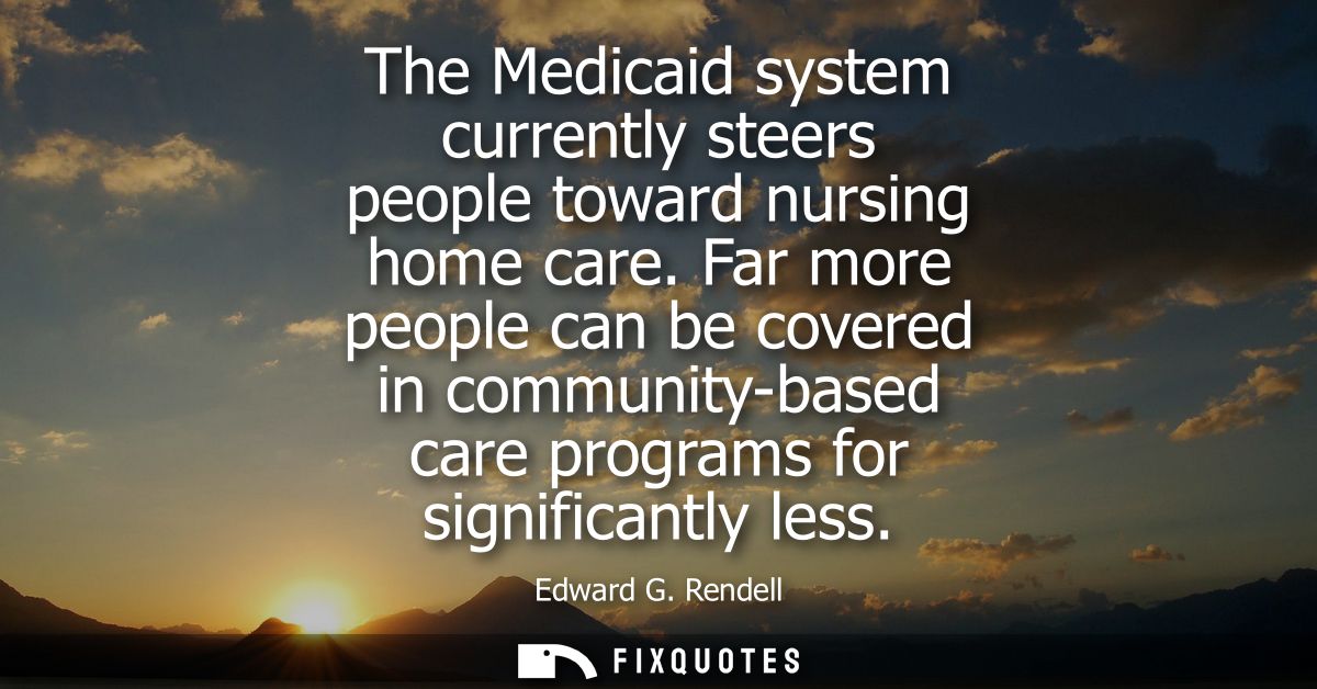 The Medicaid system currently steers people toward nursing home care. Far more people can be covered in community-based 