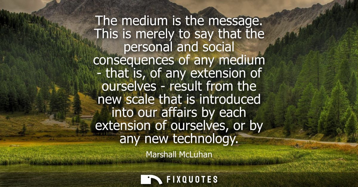 The medium is the message. This is merely to say that the personal and social consequences of any medium - that is, of a