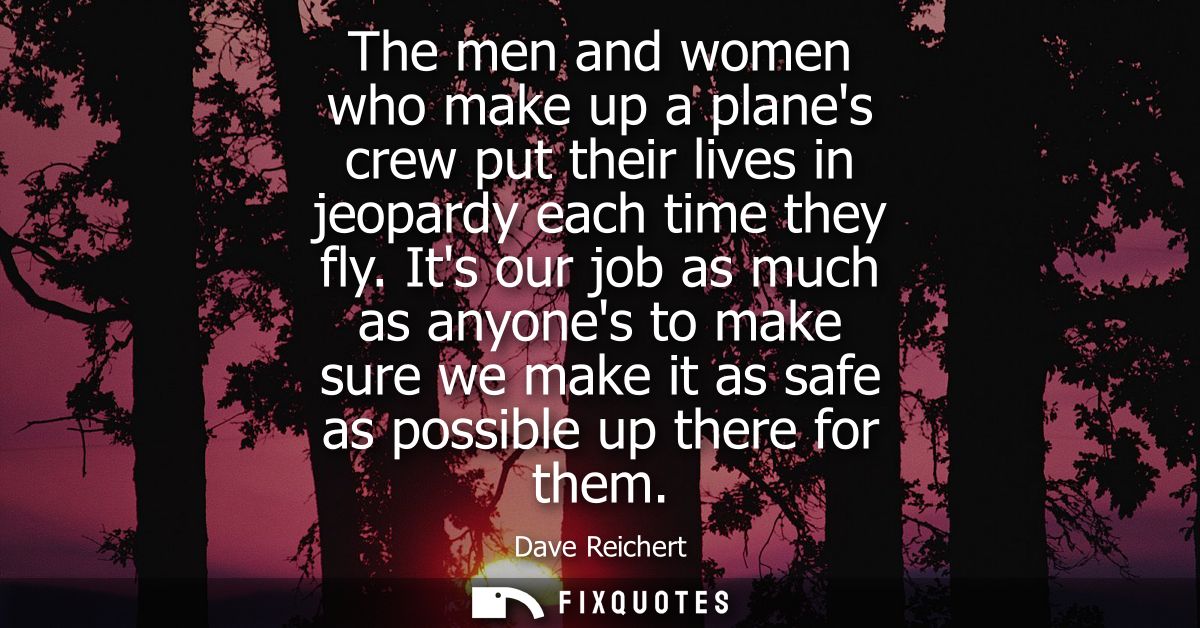 The men and women who make up a planes crew put their lives in jeopardy each time they fly. Its our job as much as anyon