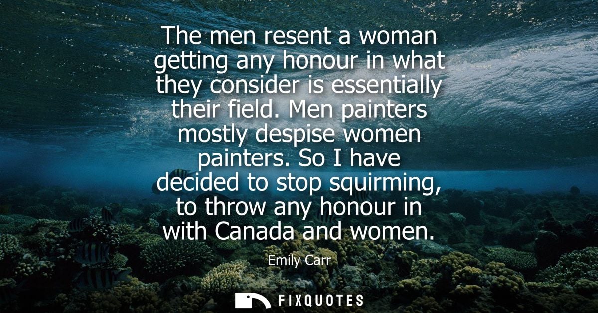 The men resent a woman getting any honour in what they consider is essentially their field. Men painters mostly despise 