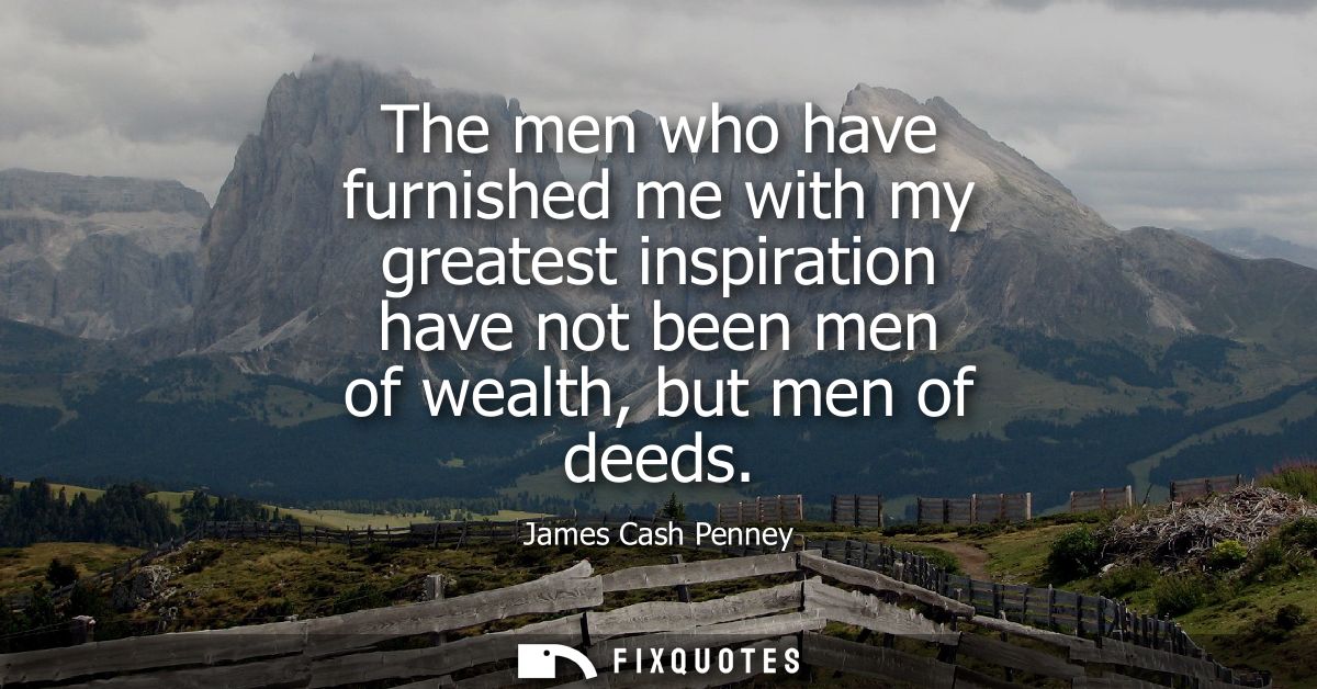 The men who have furnished me with my greatest inspiration have not been men of wealth, but men of deeds
