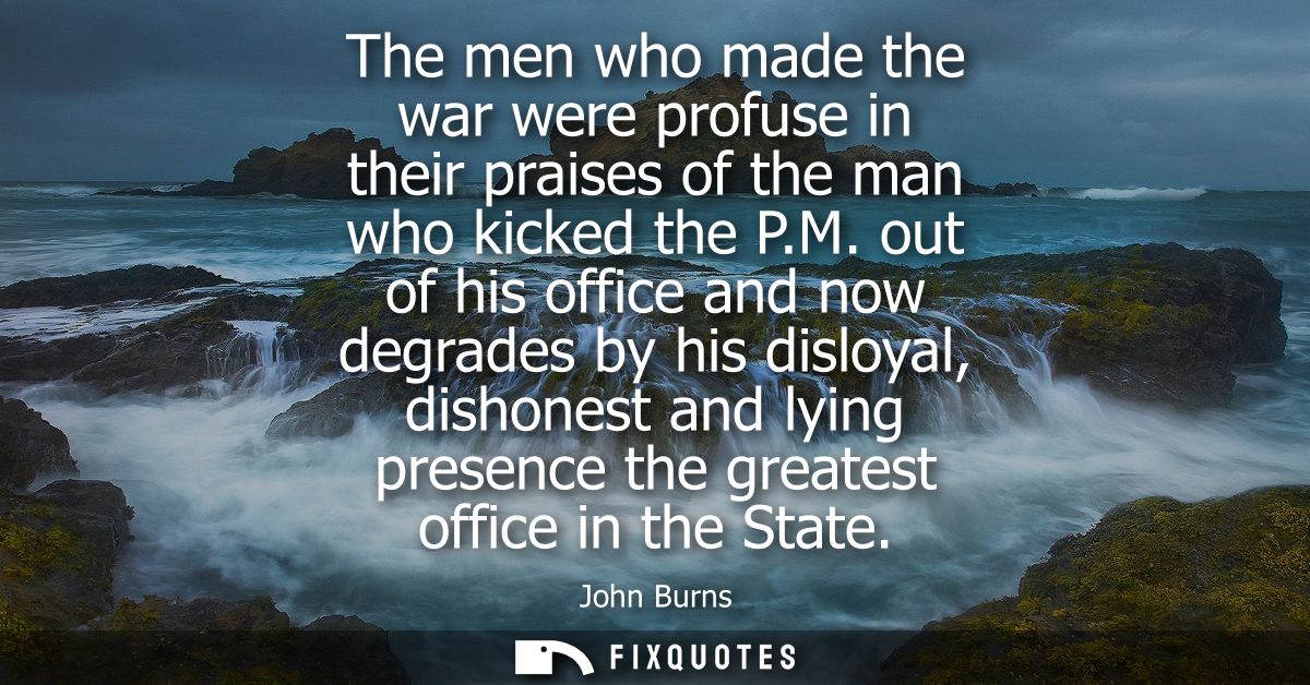 The men who made the war were profuse in their praises of the man who kicked the P.M. out of his office and now degrades