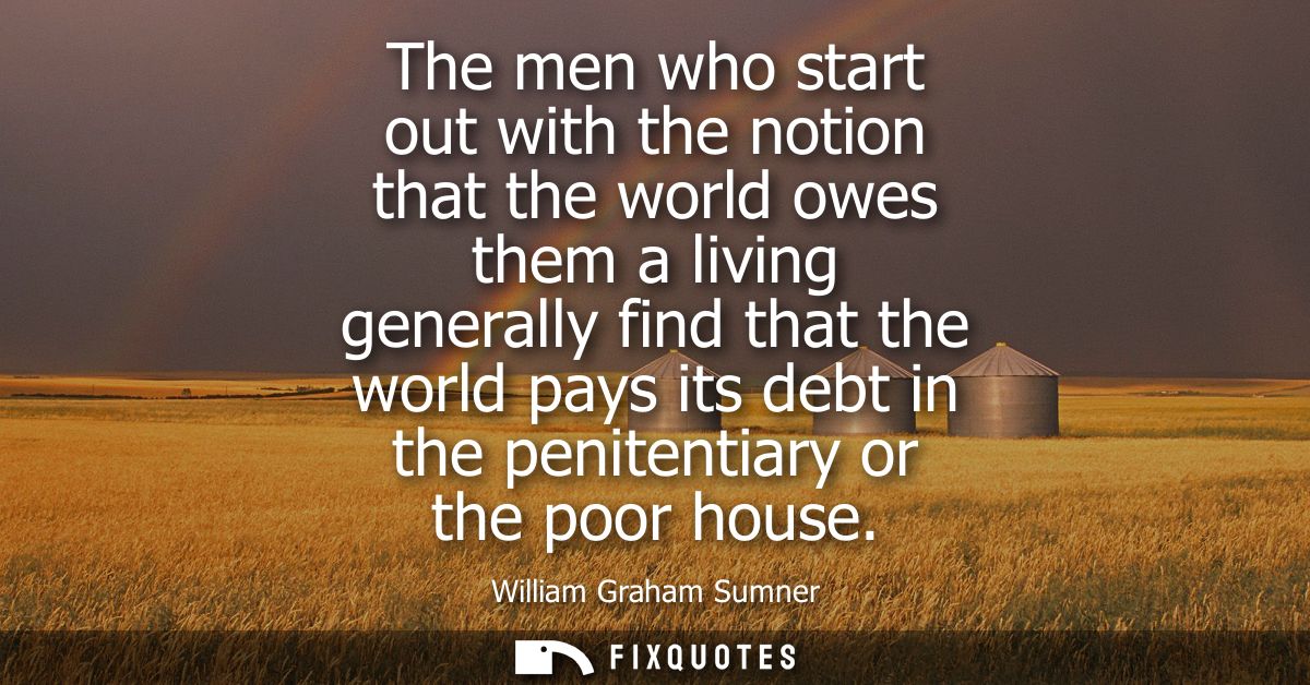 The men who start out with the notion that the world owes them a living generally find that the world pays its debt in t