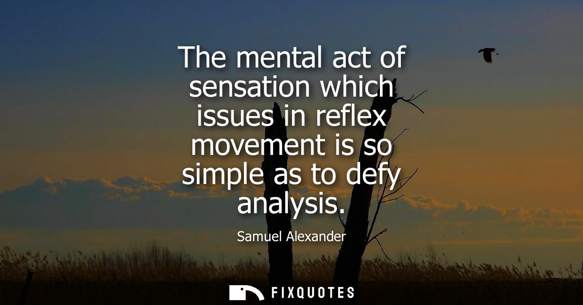 The mental act of sensation which issues in reflex movement is so simple as to defy analysis