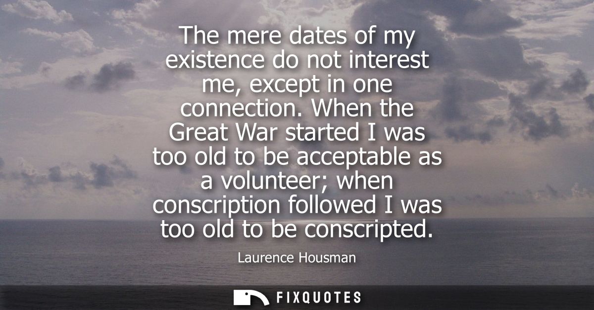 The mere dates of my existence do not interest me, except in one connection. When the Great War started I was too old to
