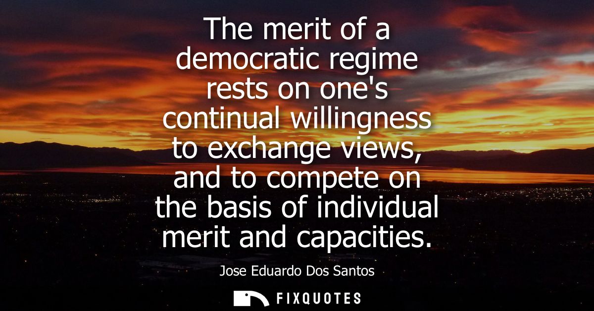 The merit of a democratic regime rests on ones continual willingness to exchange views, and to compete on the basis of i