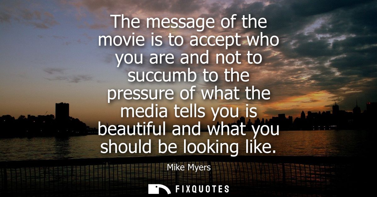 The message of the movie is to accept who you are and not to succumb to the pressure of what the media tells you is beau