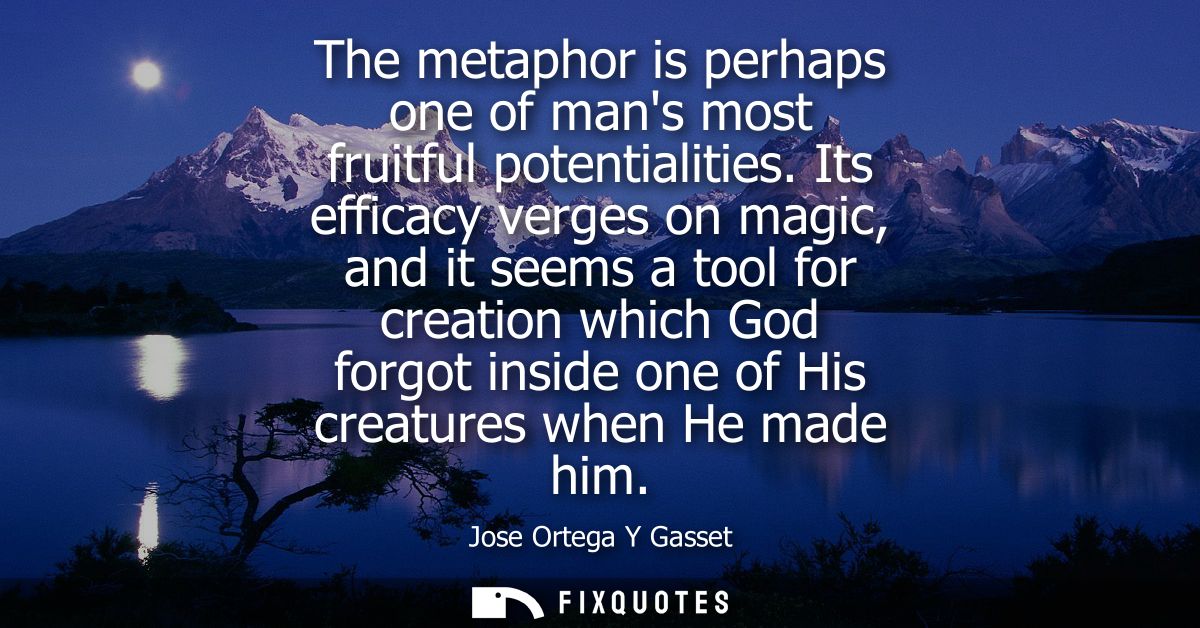 The metaphor is perhaps one of mans most fruitful potentialities. Its efficacy verges on magic, and it seems a tool for 