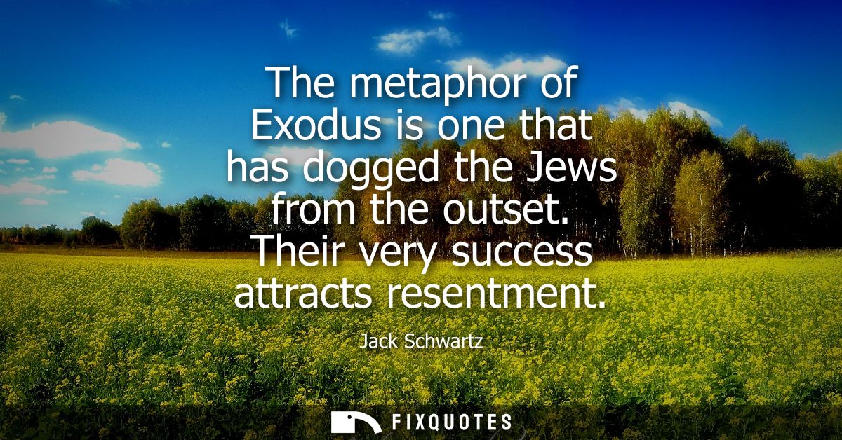 The metaphor of Exodus is one that has dogged the Jews from the outset. Their very success attracts resentment
