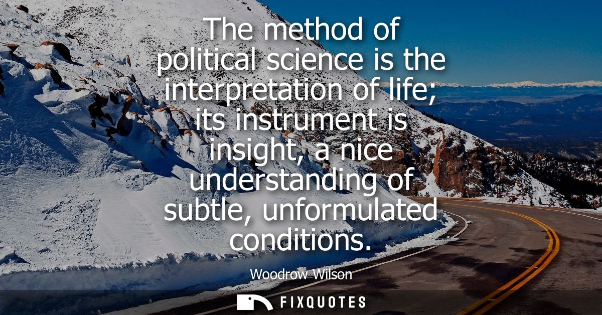 The method of political science is the interpretation of life its instrument is insight, a nice understanding of subtle,