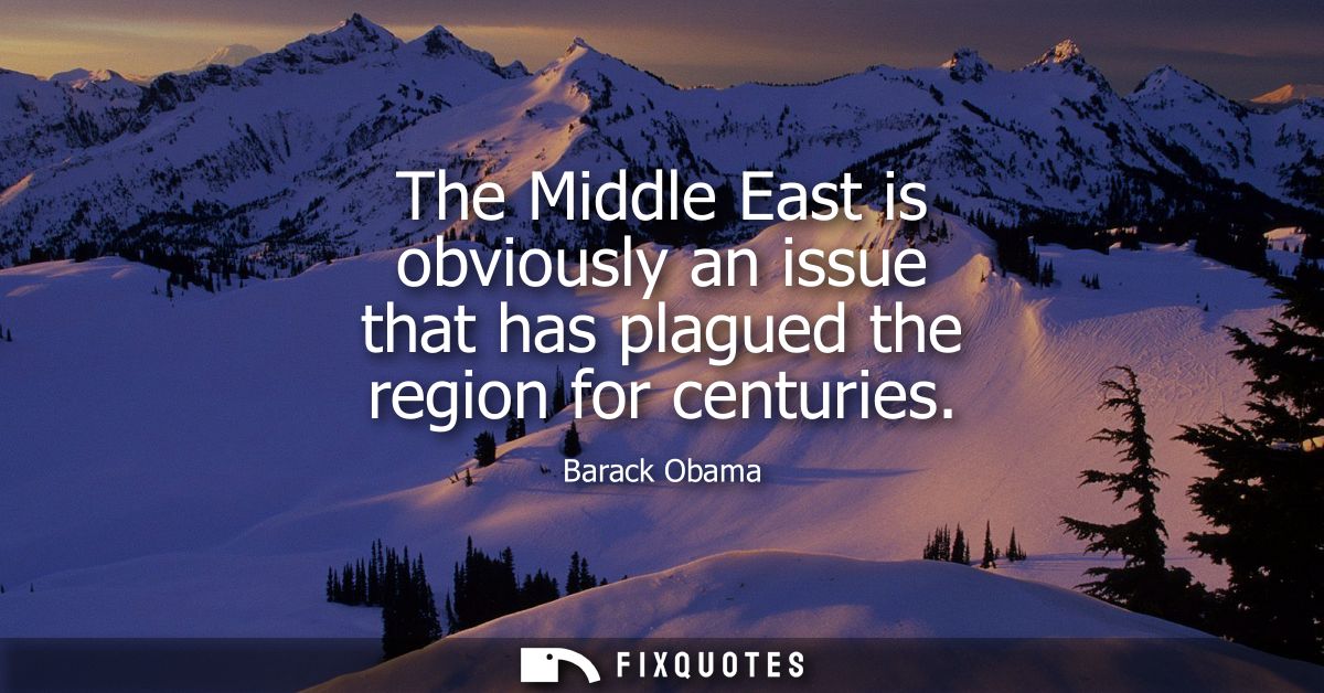 The Middle East is obviously an issue that has plagued the region for centuries