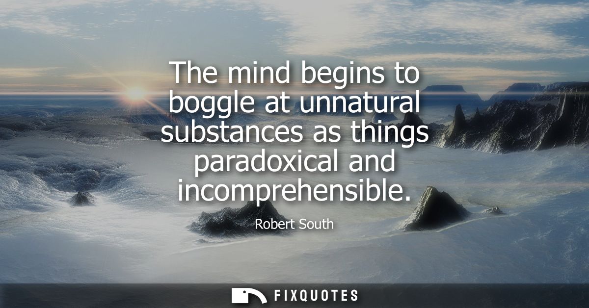 The mind begins to boggle at unnatural substances as things paradoxical and incomprehensible