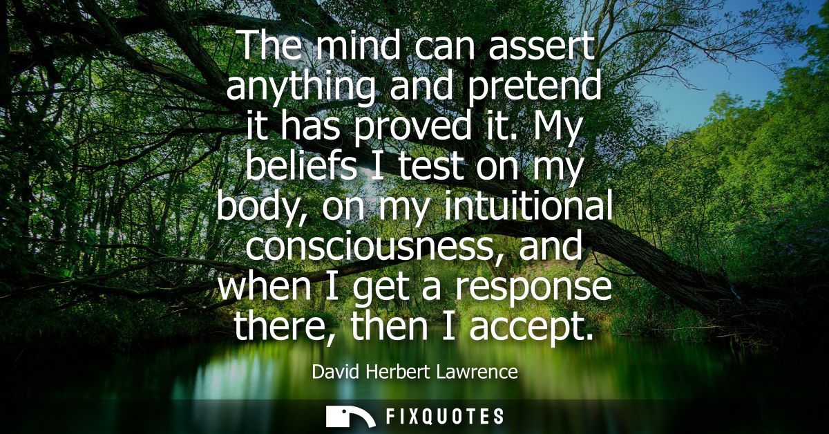 The mind can assert anything and pretend it has proved it. My beliefs I test on my body, on my intuitional consciousness