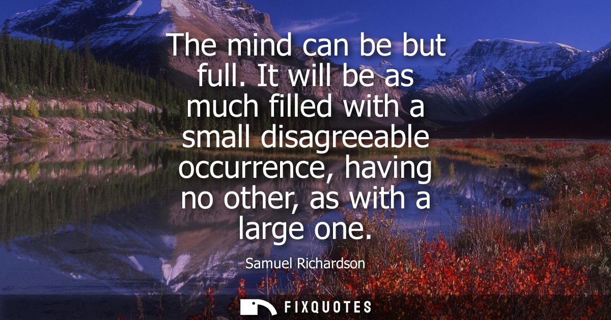 The mind can be but full. It will be as much filled with a small disagreeable occurrence, having no other, as with a lar