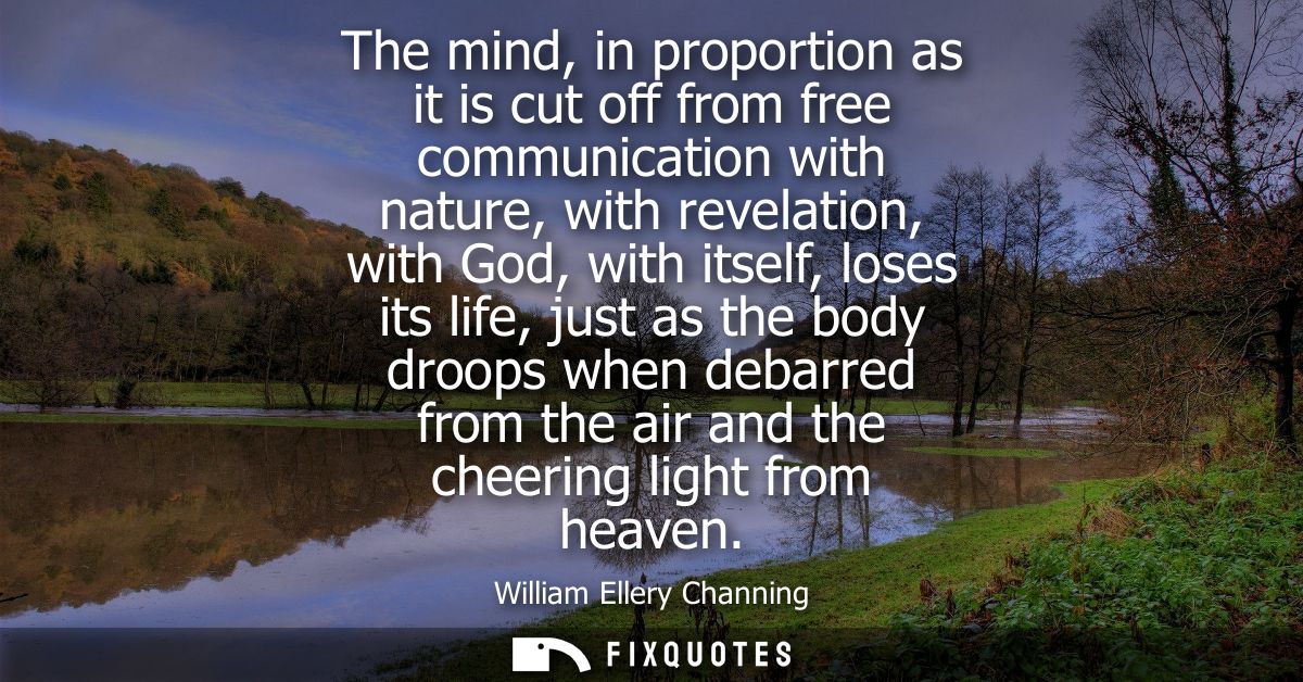 The mind, in proportion as it is cut off from free communication with nature, with revelation, with God, with itself, lo