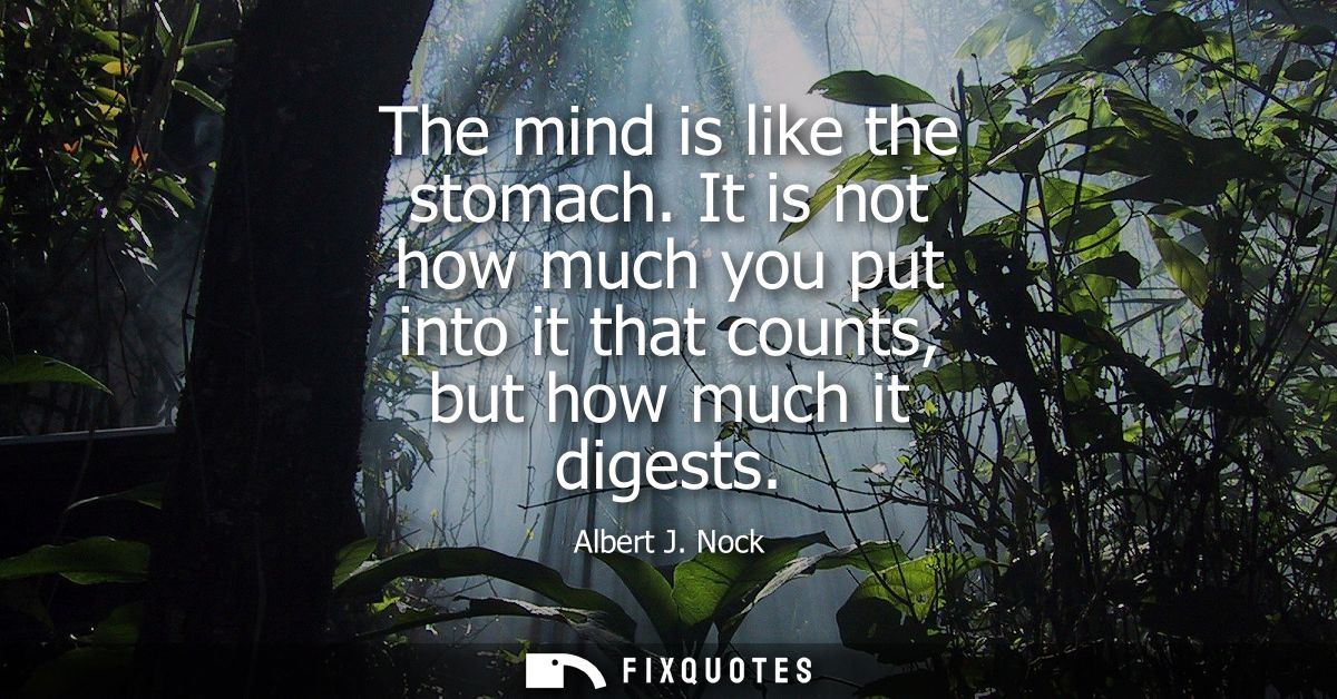 The mind is like the stomach. It is not how much you put into it that counts, but how much it digests
